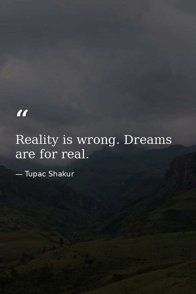 Reality is wrong. Dreams are for real. — Tupac Shakur