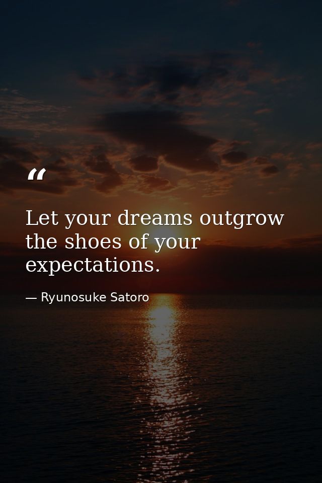 Let your dreams outgrow the shoes of your expectations. — Ryunosuke Satoro