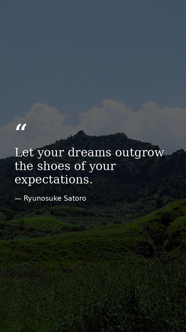 Let your dreams outgrow the shoes of your expectations. — Ryunosuke Satoro