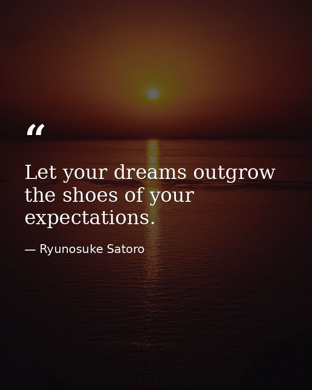 Let your dreams outgrow the shoes of your expectations. — Ryunosuke Satoro