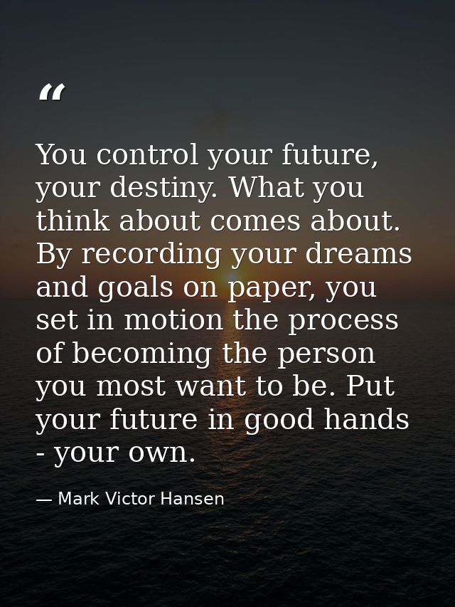 You control your future, your destiny. What you think about comes about. By recording your dreams and goals on paper, yo — Mark Victor Hansen