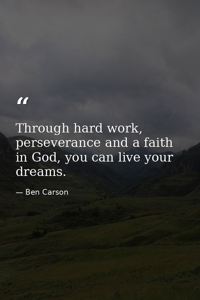 Through hard work, perseverance and a faith in God, you can live your dreams. — Ben Carson