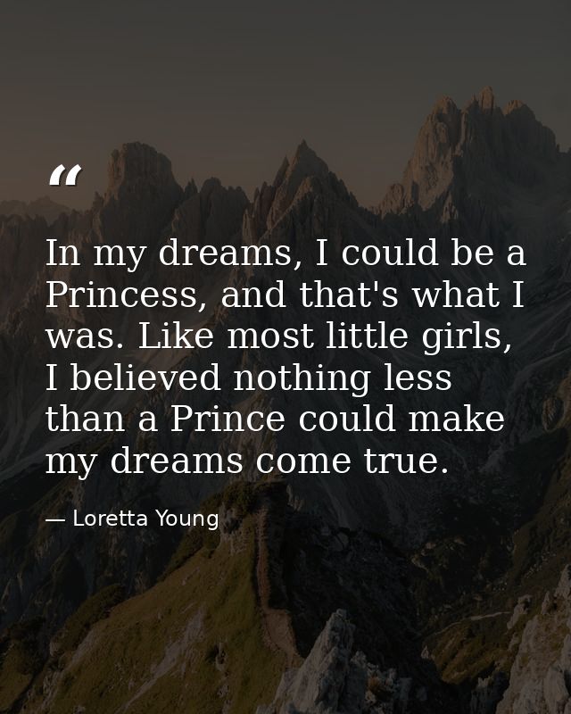 In my dreams, I could be a Princess, and that's what I was. Like most little girls, I believed nothing less than a Princ — Loretta Young