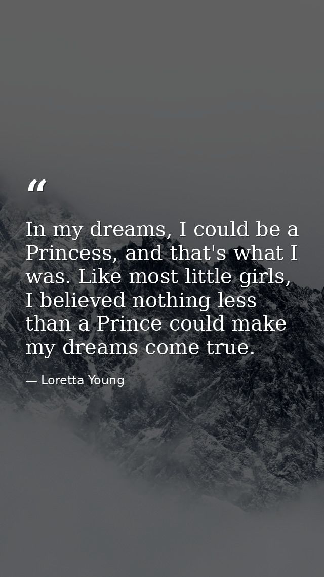 In my dreams, I could be a Princess, and that's what I was. Like most little girls, I believed nothing less than a Princ — Loretta Young