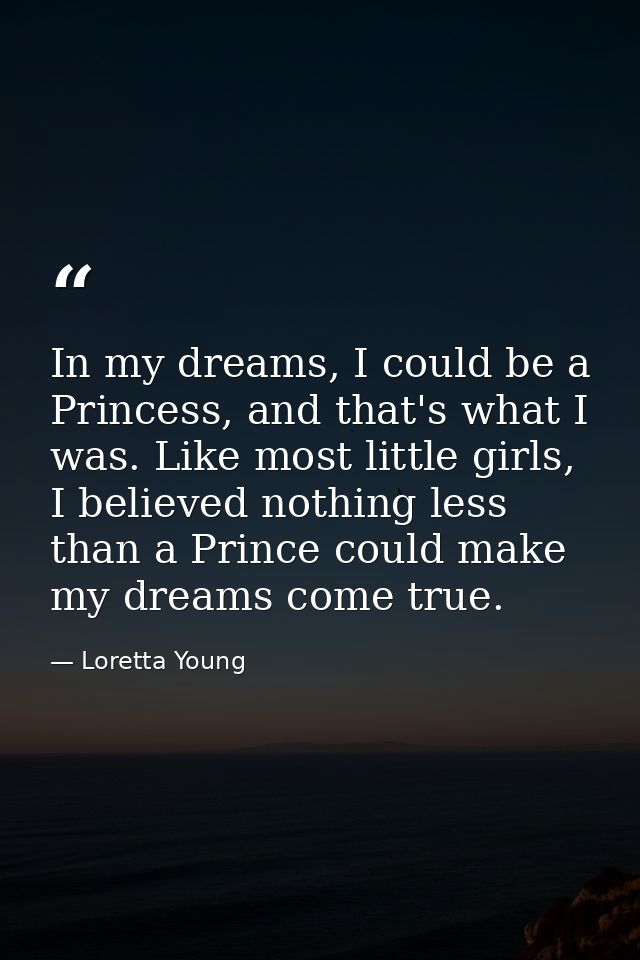 In my dreams, I could be a Princess, and that's what I was. Like most little girls, I believed nothing less than a Princ — Loretta Young