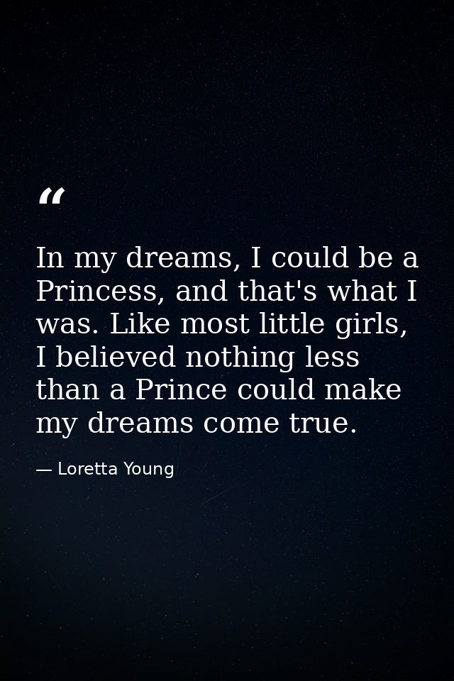 In my dreams, I could be a Princess, and that's what I was. Like most little girls, I believed nothing less than a Princ — Loretta Young