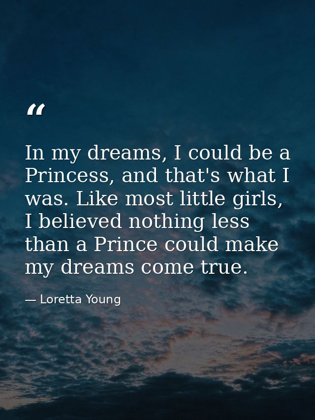 In my dreams, I could be a Princess, and that's what I was. Like most little girls, I believed nothing less than a Princ — Loretta Young