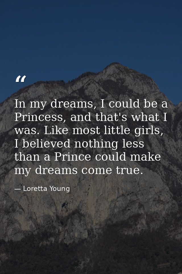In my dreams, I could be a Princess, and that's what I was. Like most little girls, I believed nothing less than a Princ — Loretta Young