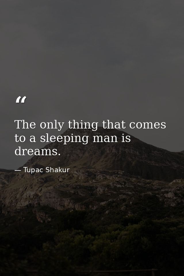 The only thing that comes to a sleeping man is dreams. — Tupac Shakur