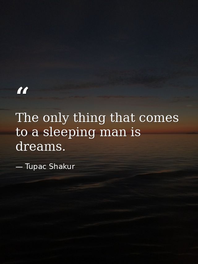The only thing that comes to a sleeping man is dreams. — Tupac Shakur