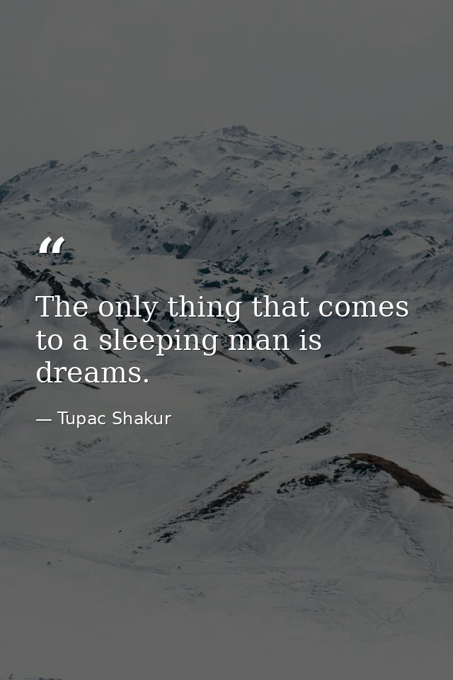 The only thing that comes to a sleeping man is dreams. — Tupac Shakur