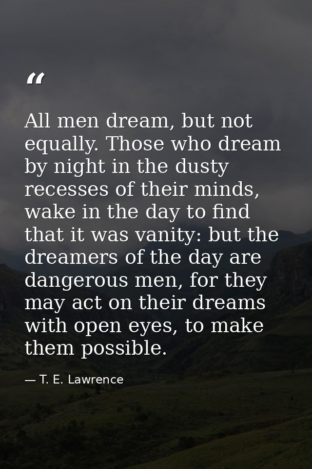 All men dream, but not equally. Those who dream by night in the dusty recesses of their minds, wake in the day to find t — T. E. Lawrence