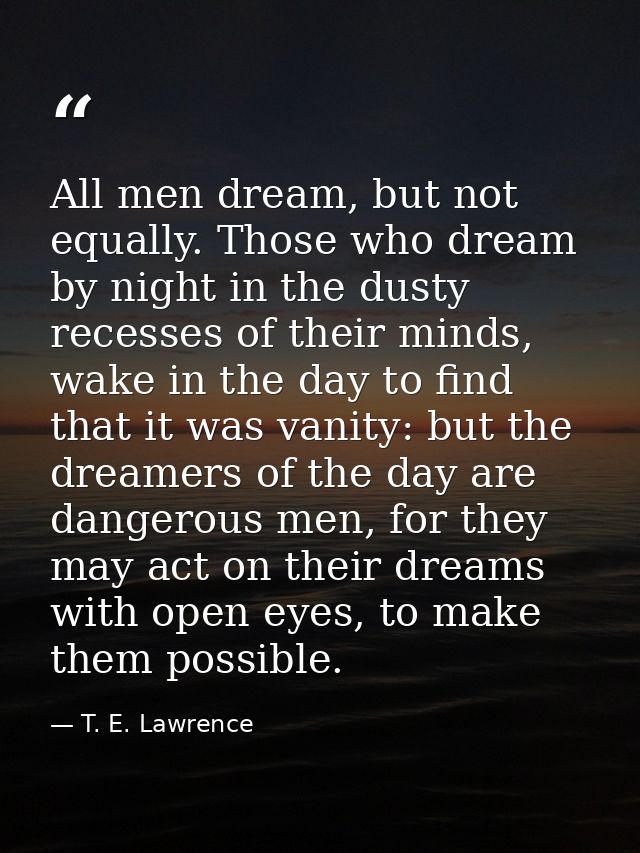 All men dream, but not equally. Those who dream by night in the dusty recesses of their minds, wake in the day to find t — T. E. Lawrence