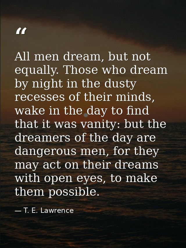 All men dream, but not equally. Those who dream by night in the dusty recesses of their minds, wake in the day to find t — T. E. Lawrence