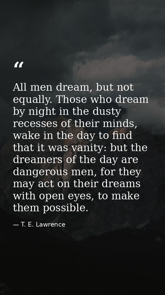 All men dream, but not equally. Those who dream by night in the dusty recesses of their minds, wake in the day to find t — T. E. Lawrence