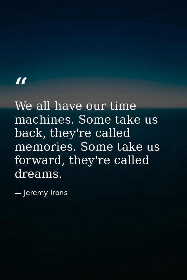 We all have our time machines. Some take us back, they're called memories. Some take us forward, they're called dreams. — Jeremy Irons