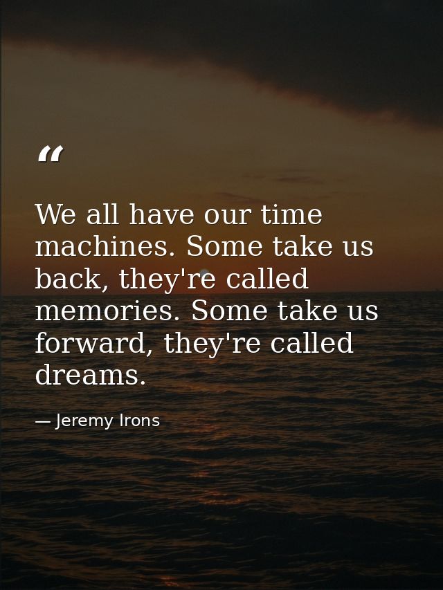 We all have our time machines. Some take us back, they're called memories. Some take us forward, they're called dreams. — Jeremy Irons