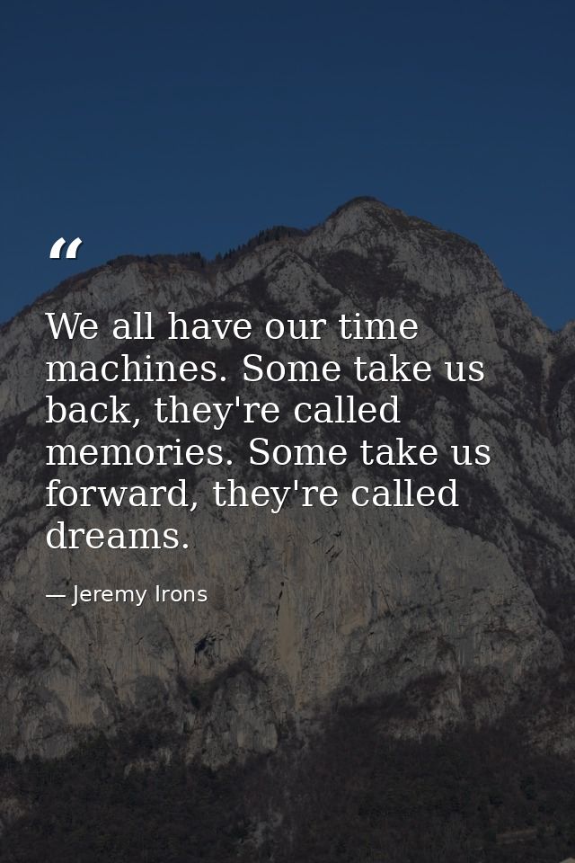 We all have our time machines. Some take us back, they're called memories. Some take us forward, they're called dreams. — Jeremy Irons