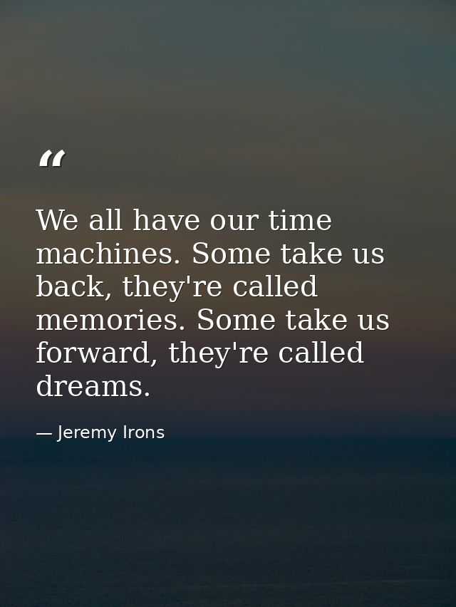 We all have our time machines. Some take us back, they're called memories. Some take us forward, they're called dreams. — Jeremy Irons