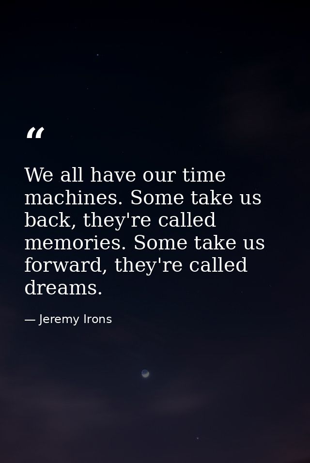 We all have our time machines. Some take us back, they're called memories. Some take us forward, they're called dreams. — Jeremy Irons