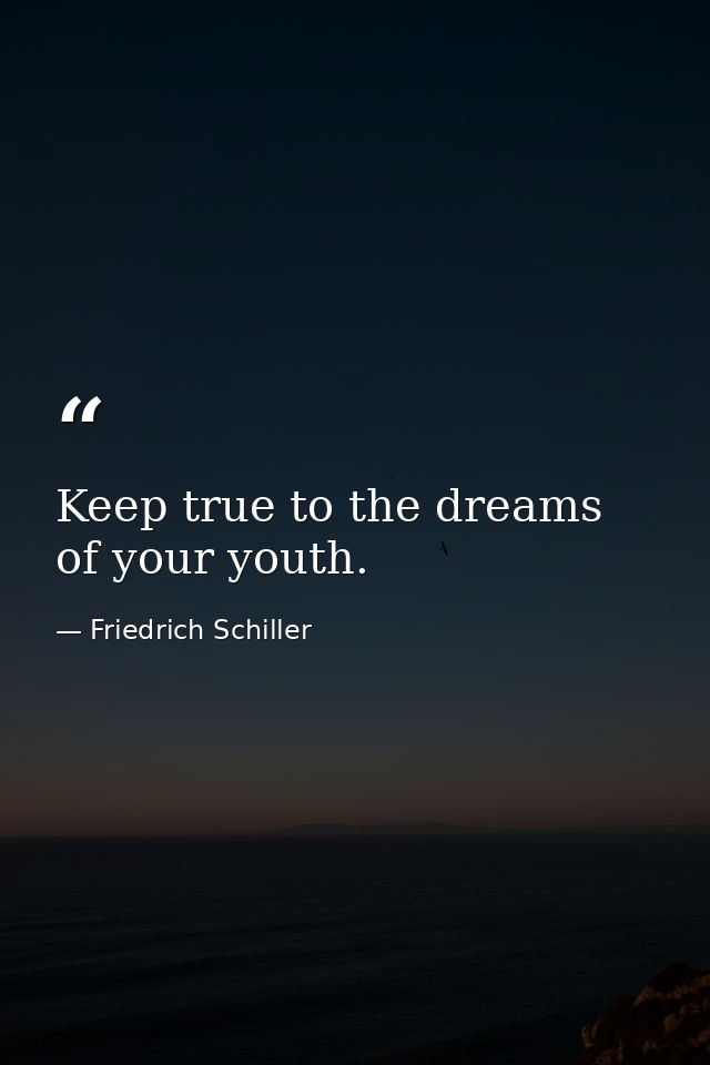 Keep true to the dreams of your youth. — Friedrich Schiller