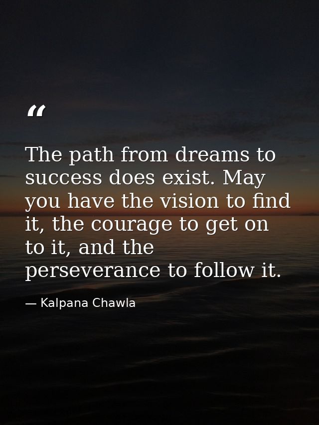 The path from dreams to success does exist. May you have the vision to find it, the courage to get on to it, and the per — Kalpana Chawla