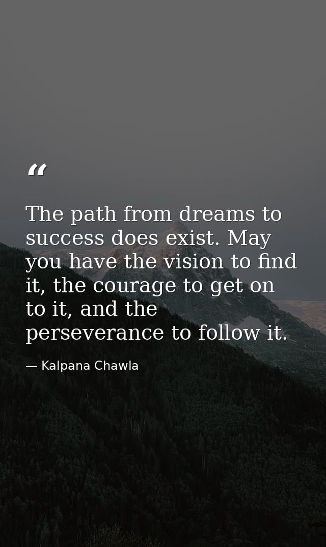 The path from dreams to success does exist. May you have the vision to find it, the courage to get on to it, and the per — Kalpana Chawla