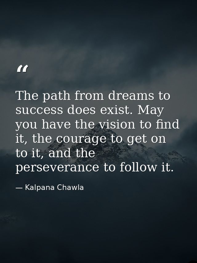 The path from dreams to success does exist. May you have the vision to find it, the courage to get on to it, and the per — Kalpana Chawla