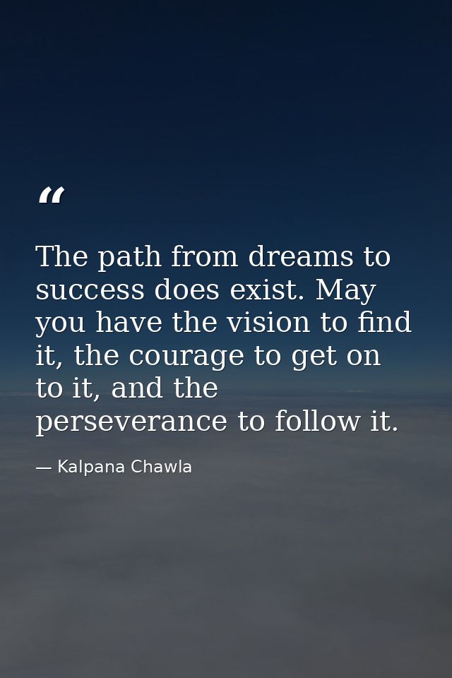 The path from dreams to success does exist. May you have the vision to find it, the courage to get on to it, and the per — Kalpana Chawla