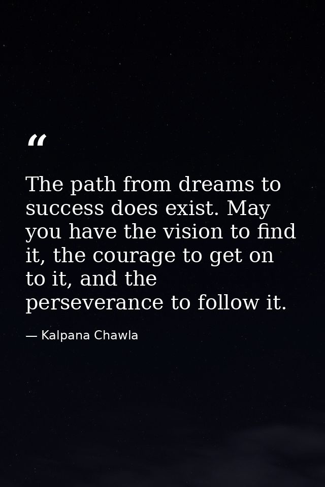 The path from dreams to success does exist. May you have the vision to find it, the courage to get on to it, and the per — Kalpana Chawla