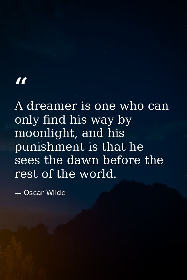 A dreamer is one who can only find his way by moonlight, and his punishment is that he sees the dawn before the rest of  — Oscar Wilde