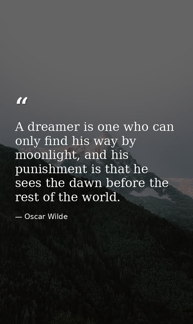 A dreamer is one who can only find his way by moonlight, and his punishment is that he sees the dawn before the rest of  — Oscar Wilde
