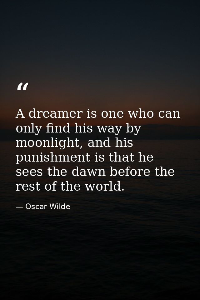 A dreamer is one who can only find his way by moonlight, and his punishment is that he sees the dawn before the rest of  — Oscar Wilde