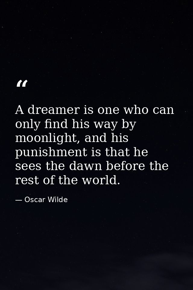 A dreamer is one who can only find his way by moonlight, and his punishment is that he sees the dawn before the rest of  — Oscar Wilde