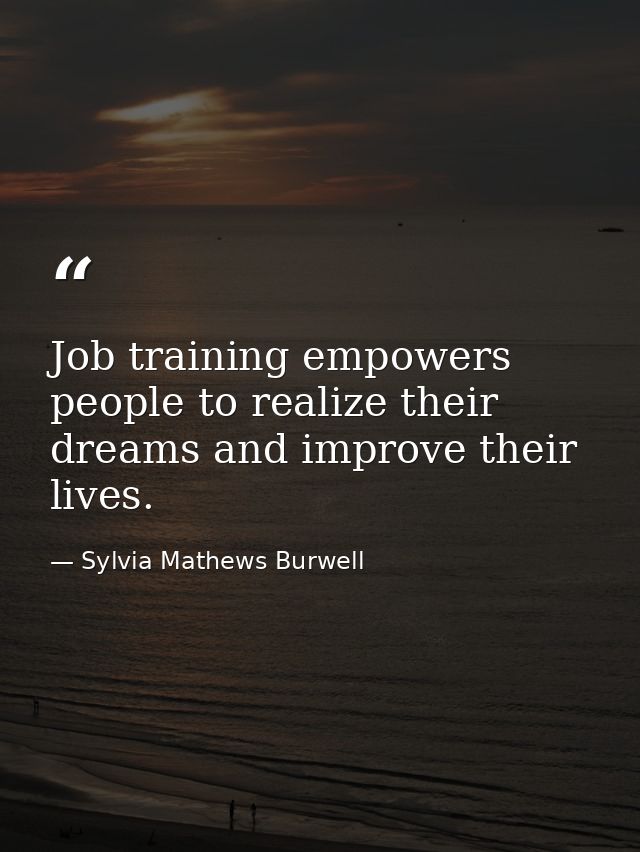Job training empowers people to realize their dreams and improve their lives. — Sylvia Mathews Burwell