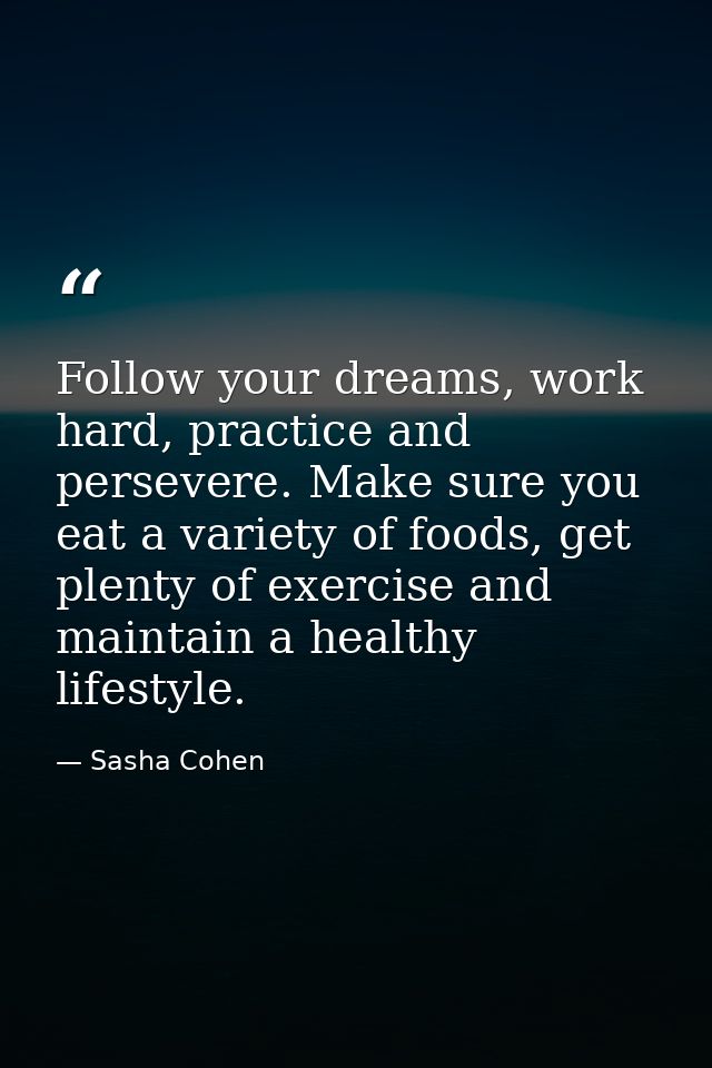 Follow your dreams, work hard, practice and persevere. Make sure you eat a variety of foods, get plenty of exercise and  — Sasha Cohen