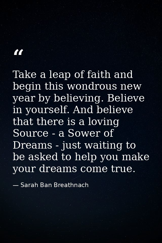 Take a leap of faith and begin this wondrous new year by believing. Believe in yourself. And believe that there is a lov — Sarah Ban Breathnach