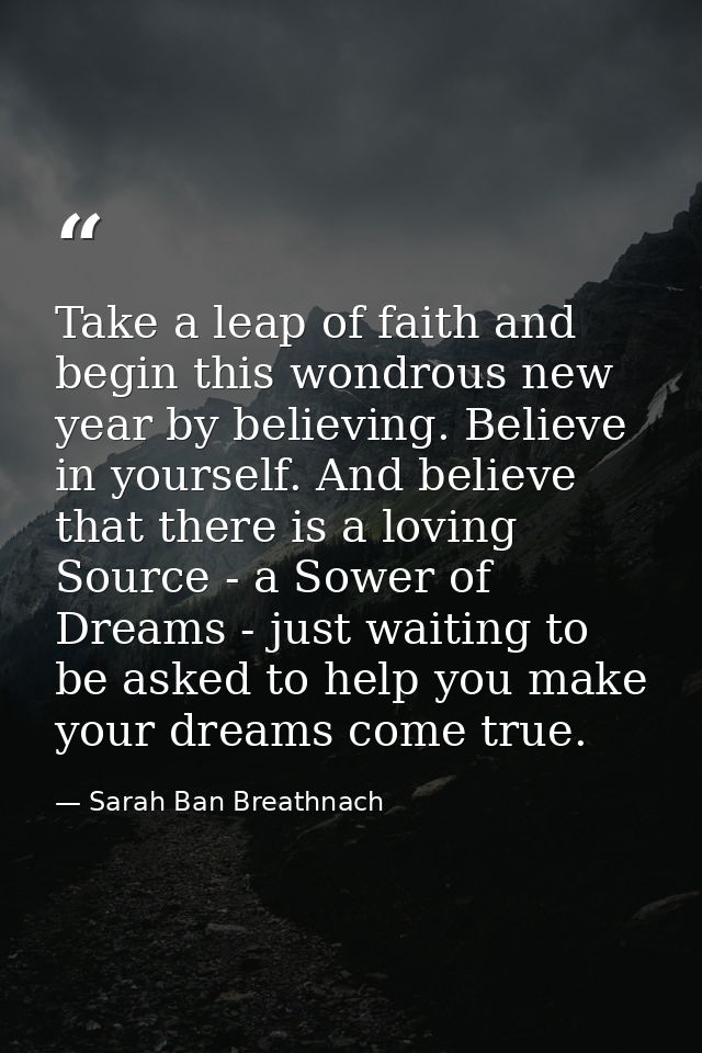 Take a leap of faith and begin this wondrous new year by believing. Believe in yourself. And believe that there is a lov — Sarah Ban Breathnach
