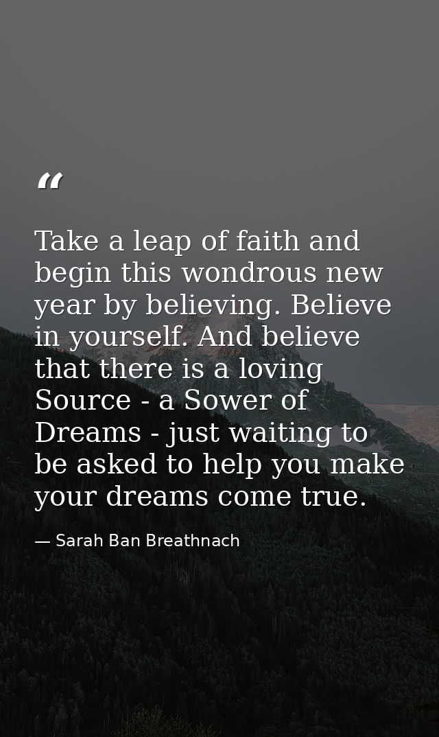 Take a leap of faith and begin this wondrous new year by believing. Believe in yourself. And believe that there is a lov — Sarah Ban Breathnach