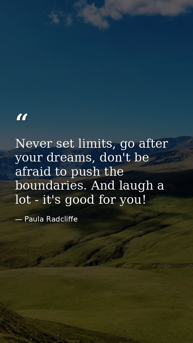 Never set limits, go after your dreams, don't be afraid to push the boundaries. And laugh a lot - it's good for you! — Paula Radcliffe