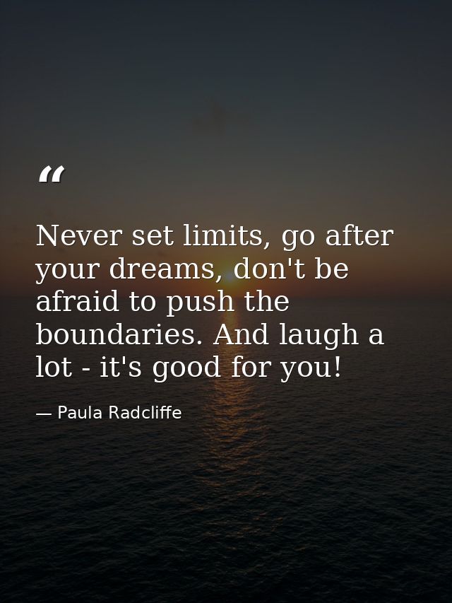 Never set limits, go after your dreams, don't be afraid to push the boundaries. And laugh a lot - it's good for you! — Paula Radcliffe
