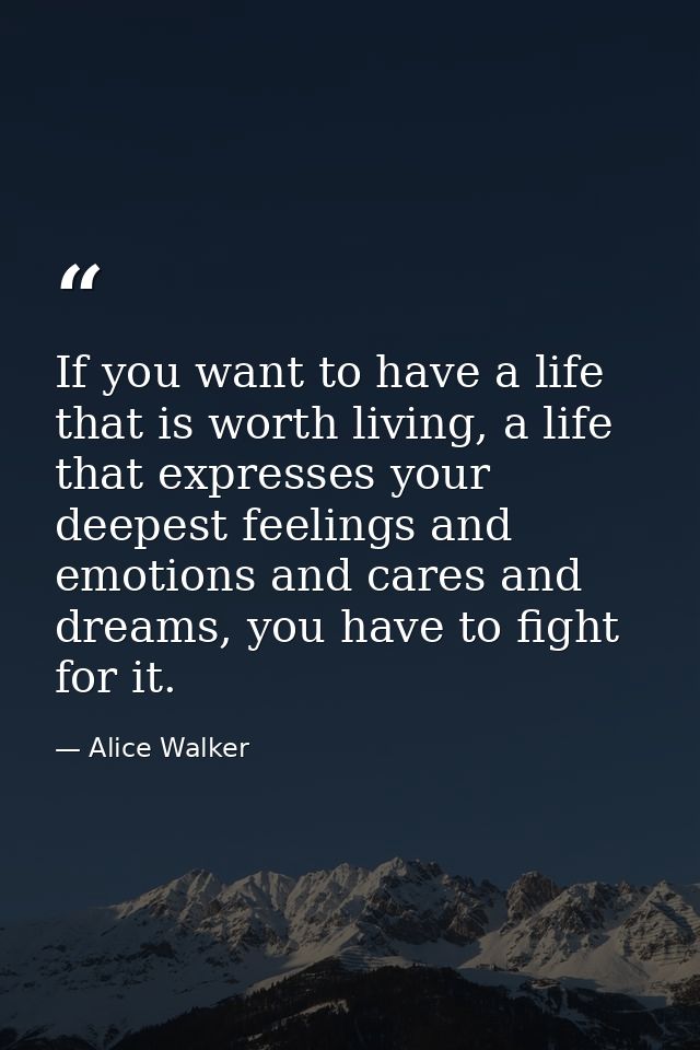 If you want to have a life that is worth living, a life that expresses your deepest feelings and emotions and cares and  — Alice Walker