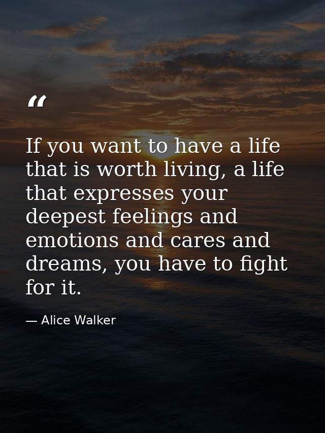 If you want to have a life that is worth living, a life that expresses your deepest feelings and emotions and cares and  — Alice Walker