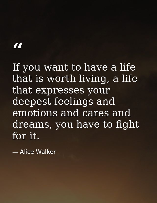 If you want to have a life that is worth living, a life that expresses your deepest feelings and emotions and cares and  — Alice Walker