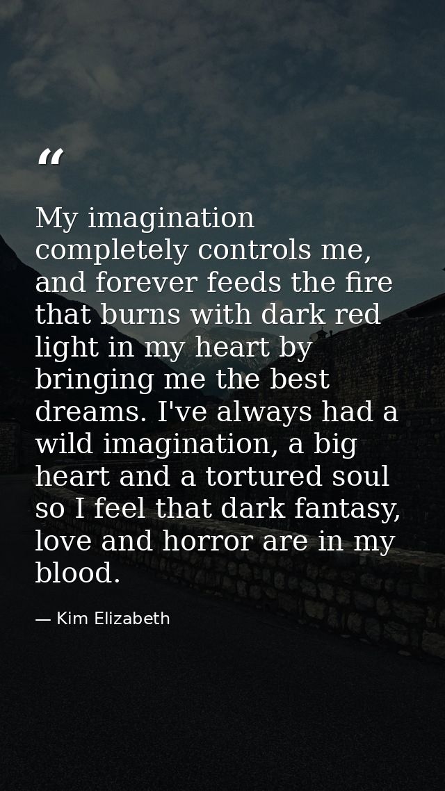 My imagination completely controls me, and forever feeds the fire that burns with dark red light in my heart by bringing — Kim Elizabeth