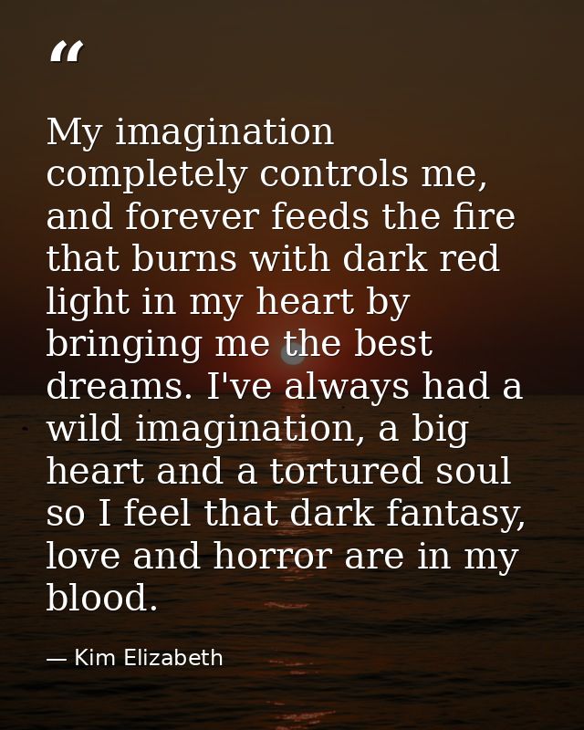 My imagination completely controls me, and forever feeds the fire that burns with dark red light in my heart by bringing — Kim Elizabeth