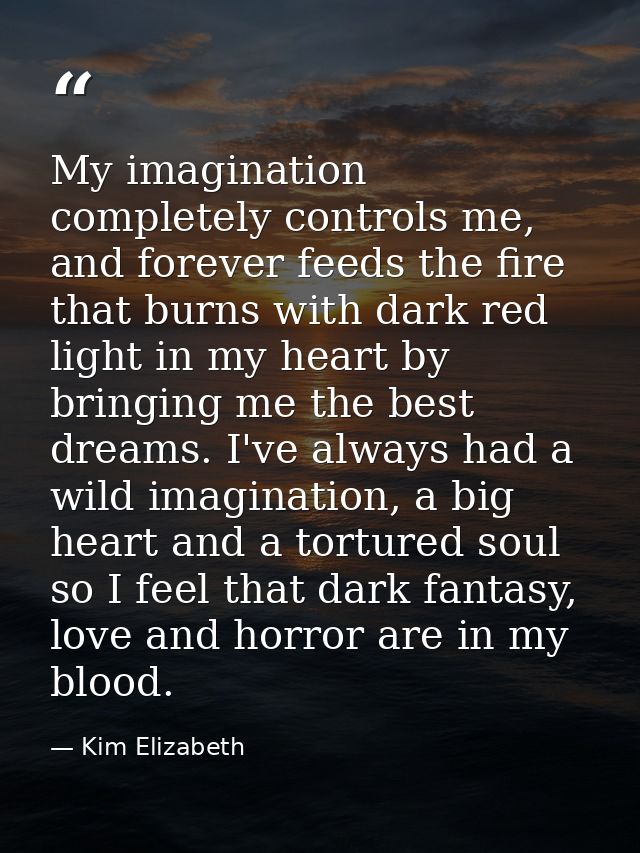 My imagination completely controls me, and forever feeds the fire that burns with dark red light in my heart by bringing — Kim Elizabeth