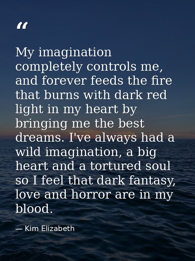 My imagination completely controls me, and forever feeds the fire that burns with dark red light in my heart by bringing — Kim Elizabeth