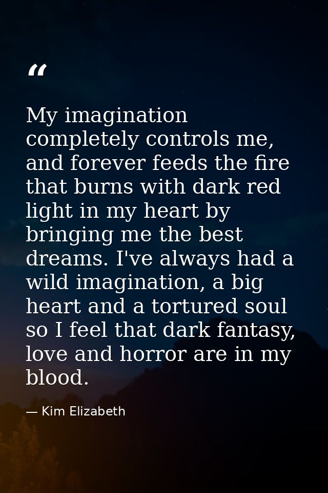 My imagination completely controls me, and forever feeds the fire that burns with dark red light in my heart by bringing — Kim Elizabeth
