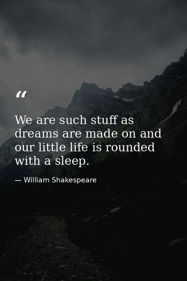 We are such stuff as dreams are made on and our little life is rounded with a sleep. — William Shakespeare